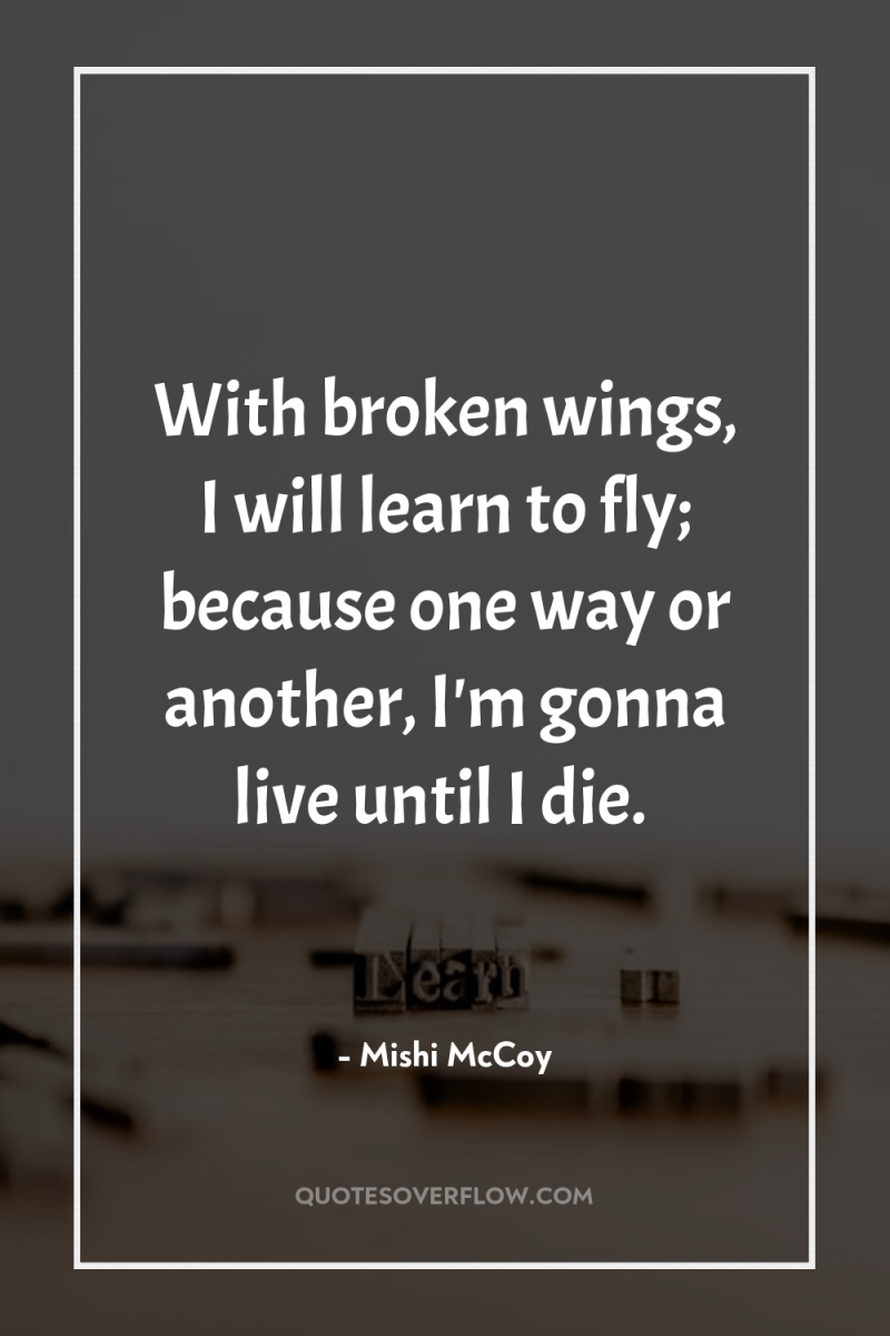 With broken wings, I will learn to fly; because one...