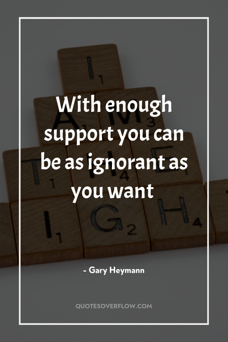 With enough support you can be as ignorant as you...