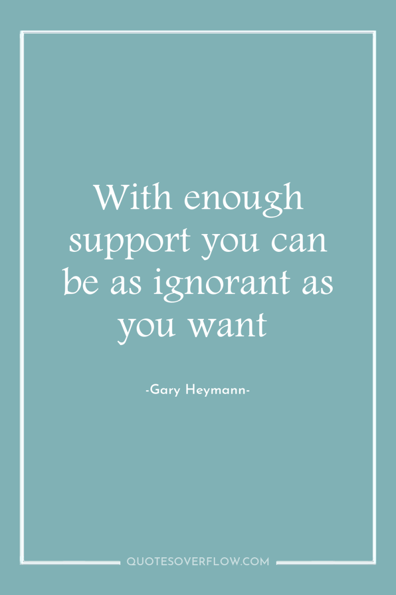 With enough support you can be as ignorant as you...