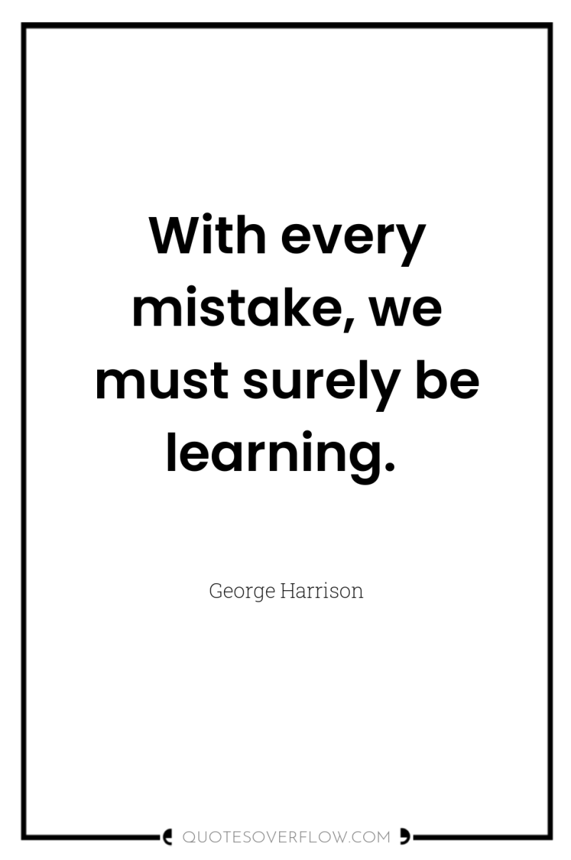 With every mistake, we must surely be learning. 