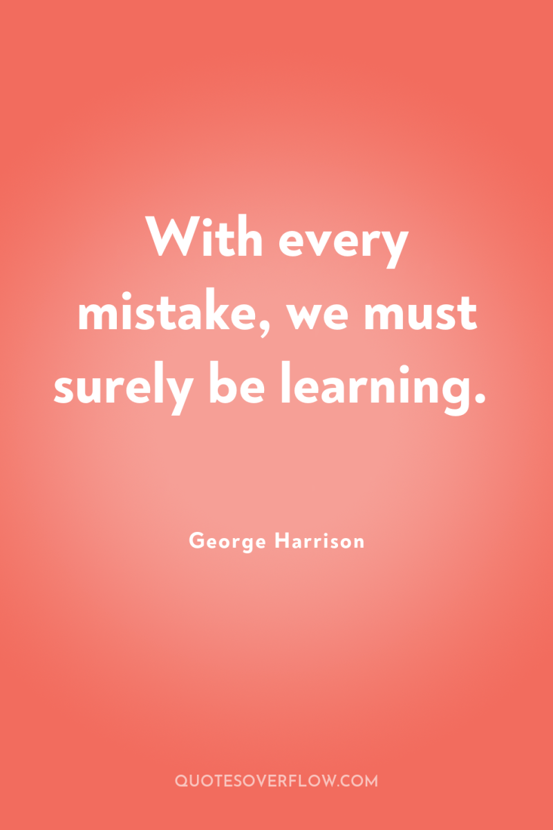 With every mistake, we must surely be learning. 