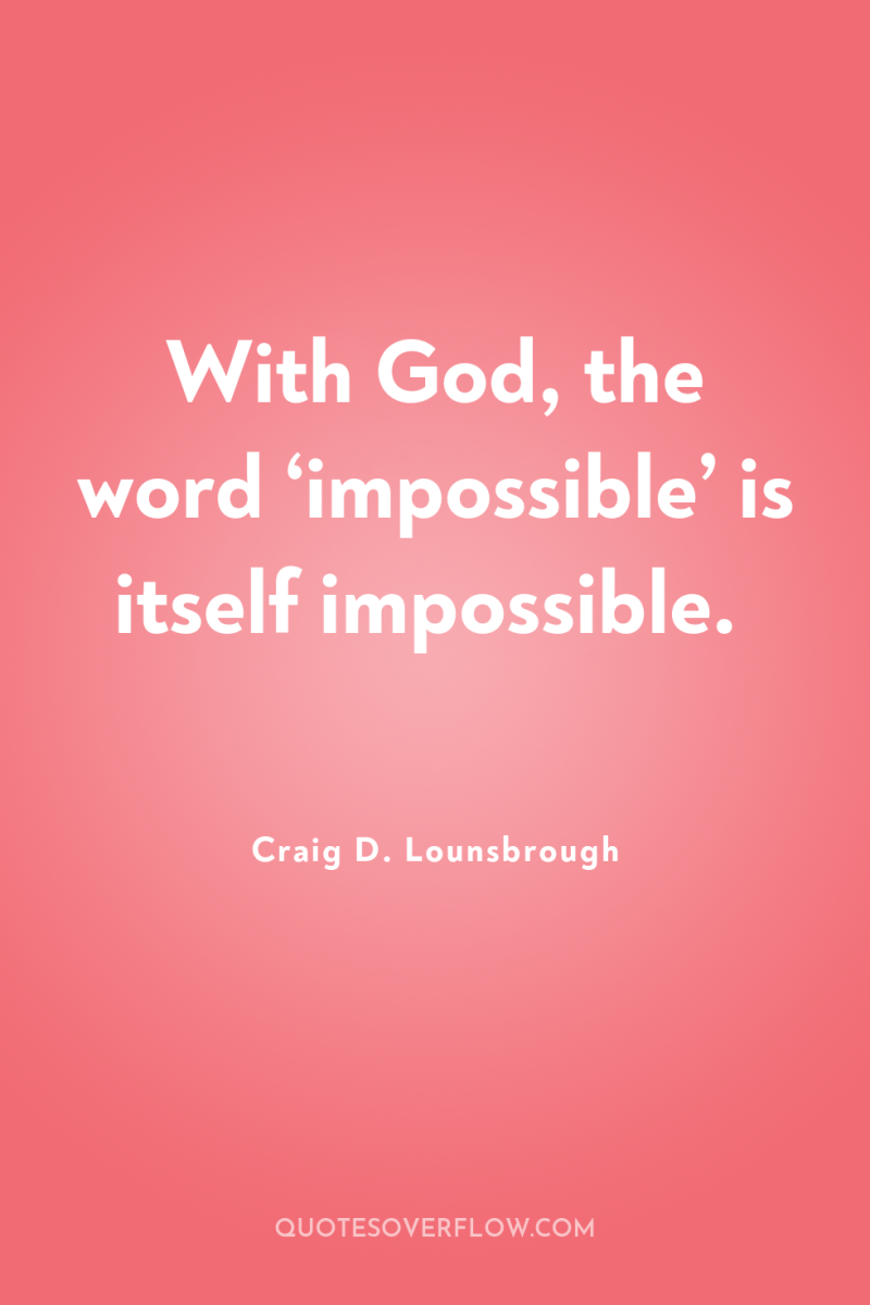 With God, the word ‘impossible’ is itself impossible. 