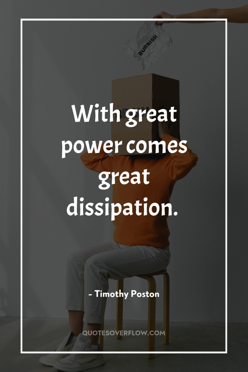 With great power comes great dissipation. 