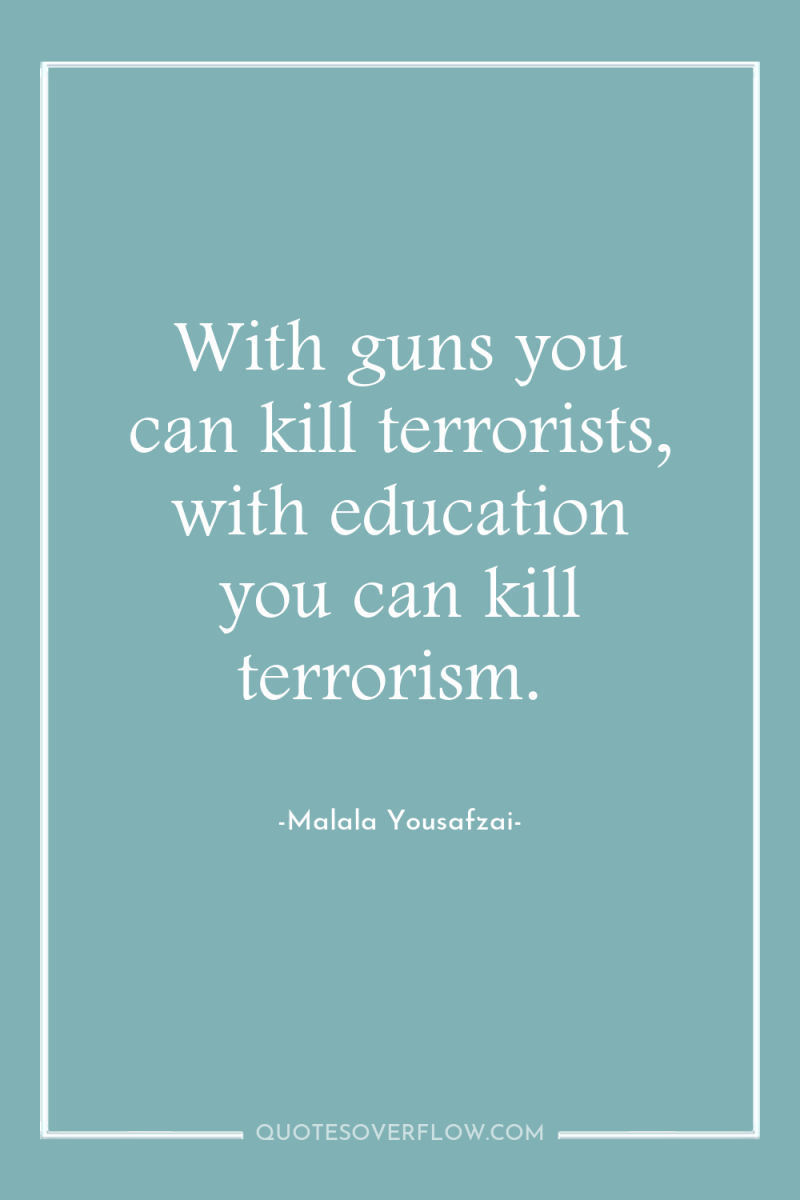 With guns you can kill terrorists, with education you can...