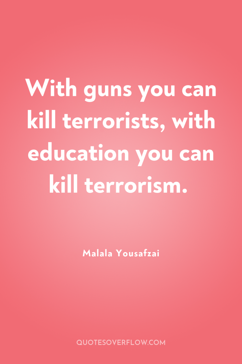 With guns you can kill terrorists, with education you can...
