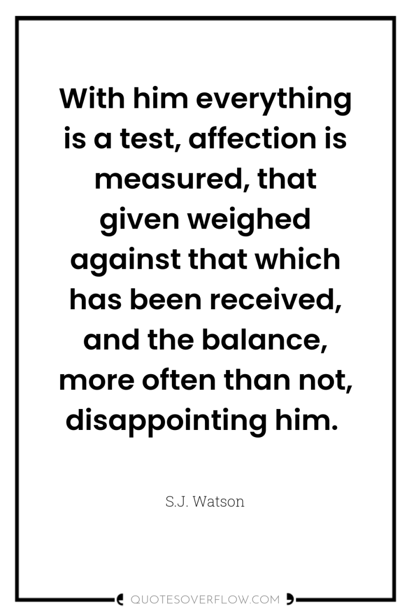 With him everything is a test, affection is measured, that...
