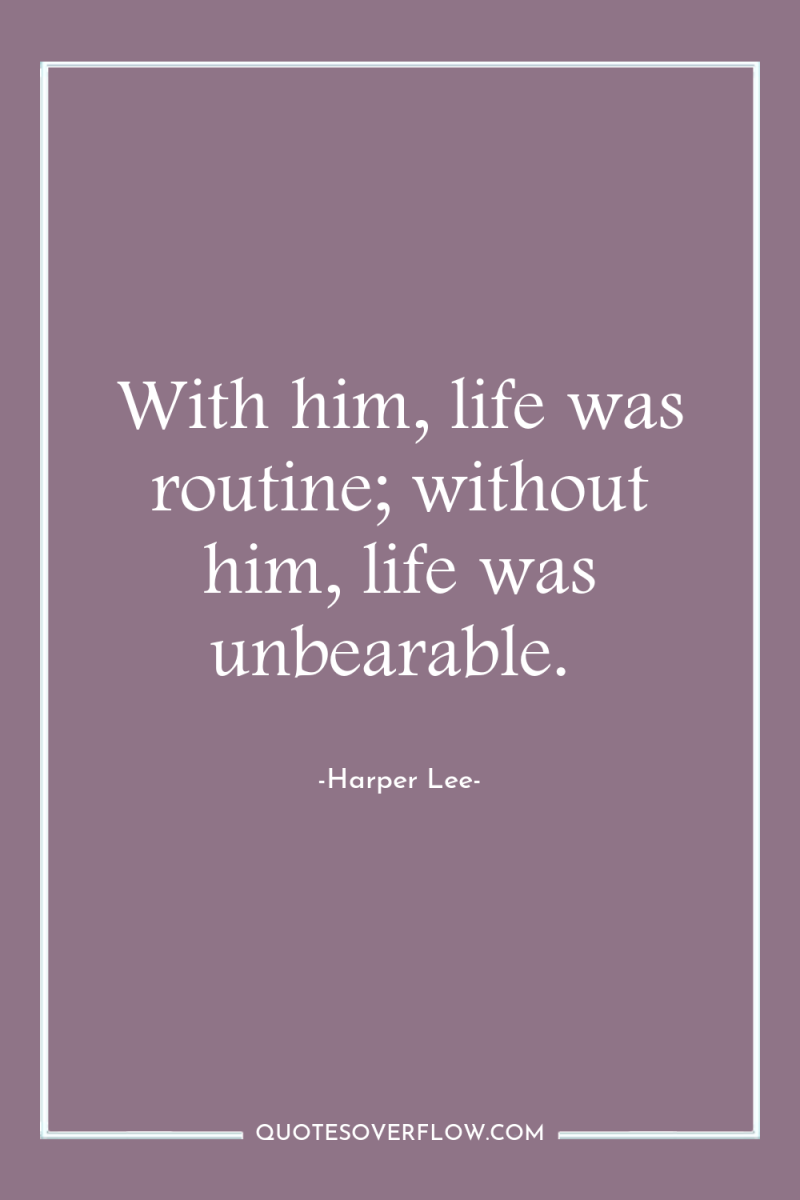 With him, life was routine; without him, life was unbearable. 