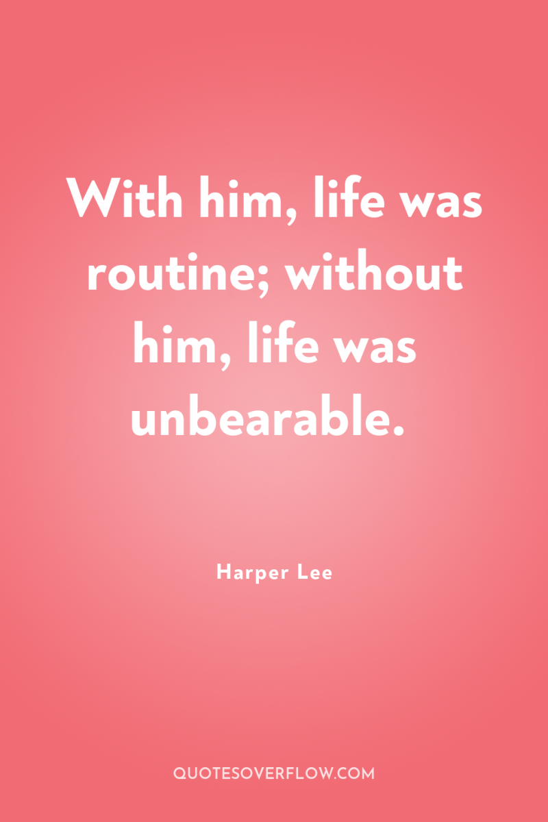 With him, life was routine; without him, life was unbearable. 