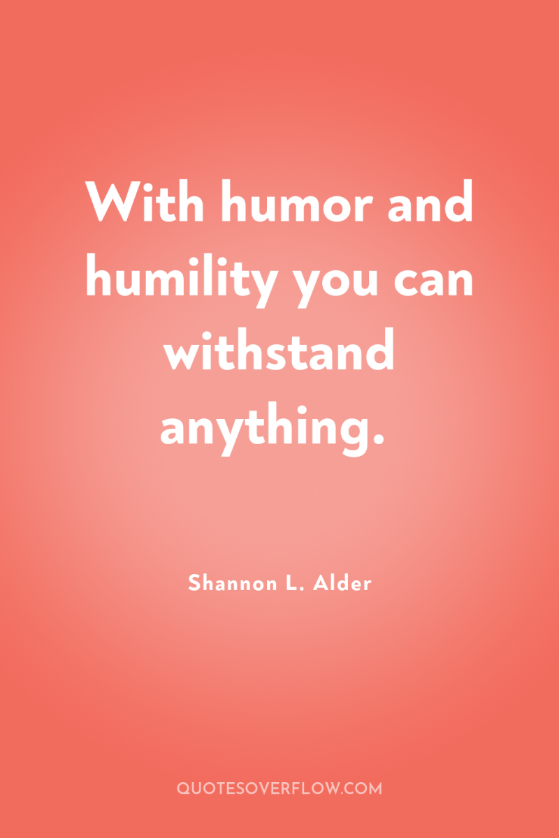 With humor and humility you can withstand anything. 