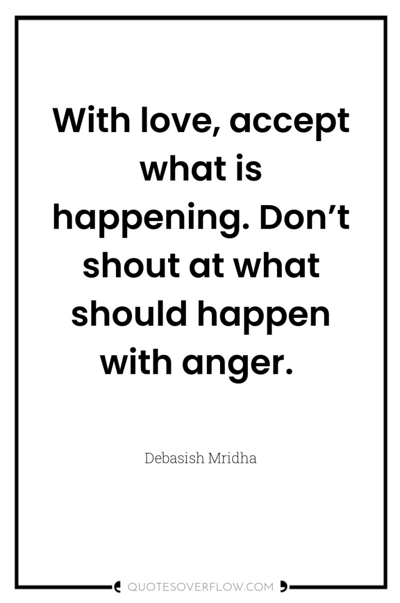 With love, accept what is happening. Don’t shout at what...