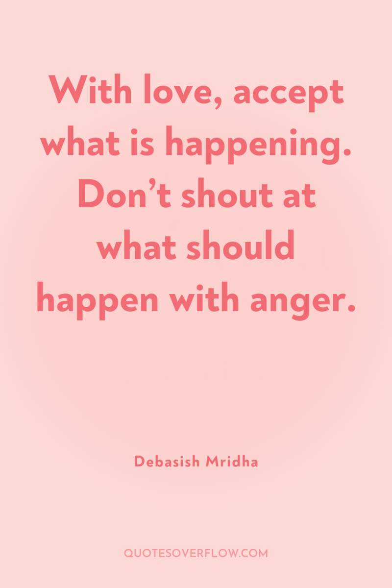 With love, accept what is happening. Don’t shout at what...