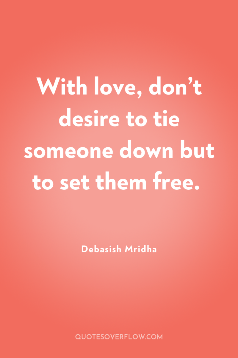 With love, don’t desire to tie someone down but to...