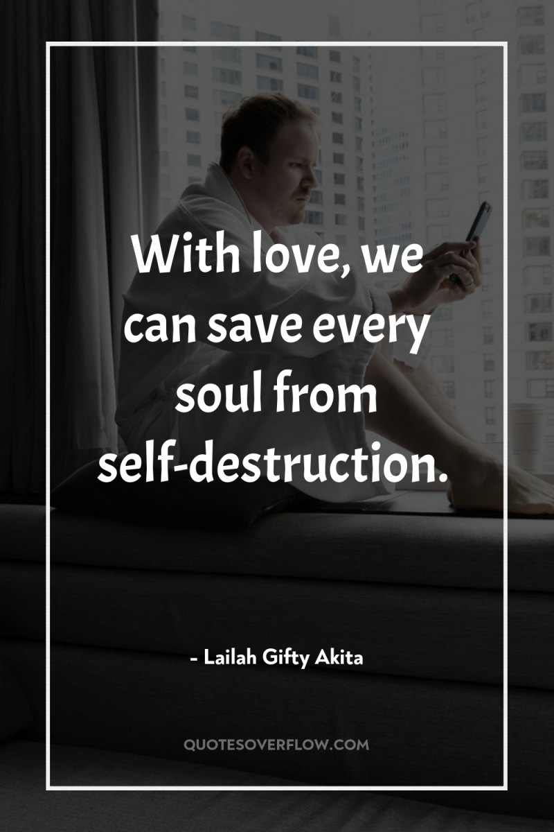 With love, we can save every soul from self-destruction. 
