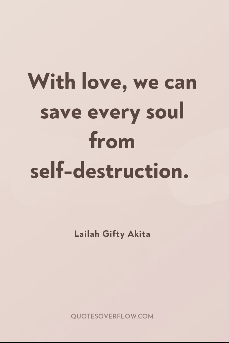 With love, we can save every soul from self-destruction. 