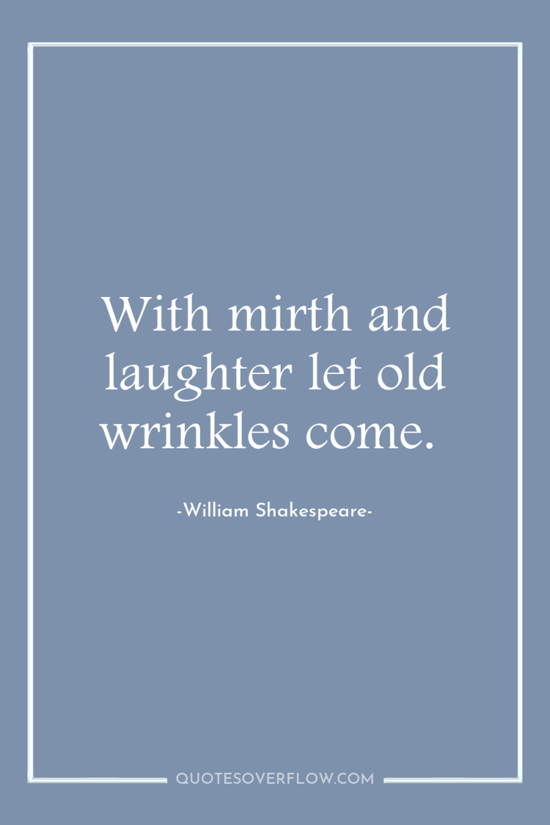 With mirth and laughter let old wrinkles come. 