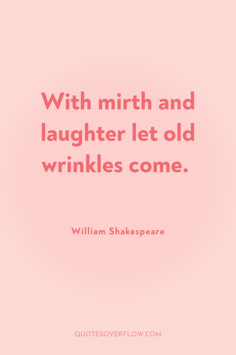 With mirth and laughter let old wrinkles come. 
