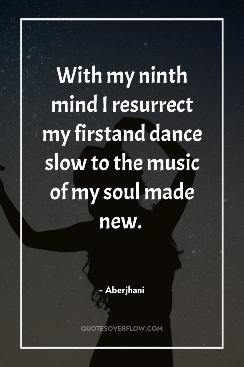 With my ninth mind I resurrect my firstand dance slow...