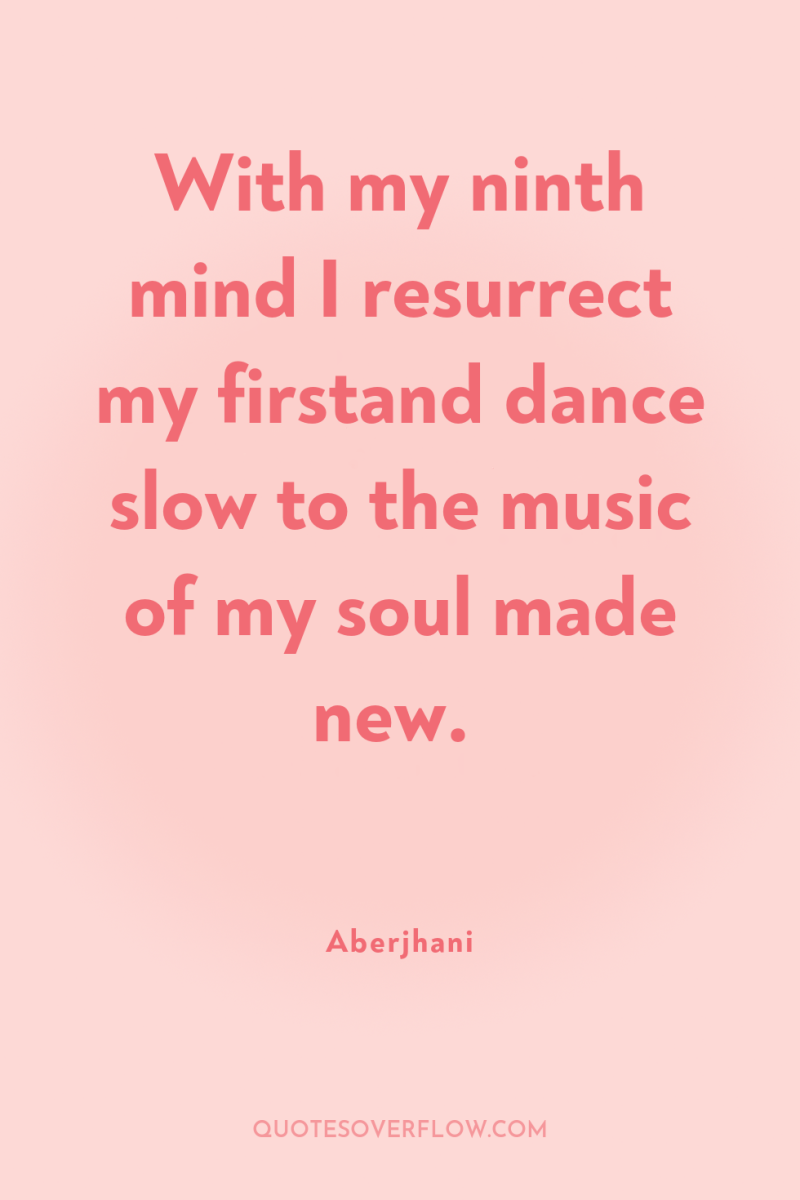 With my ninth mind I resurrect my firstand dance slow...