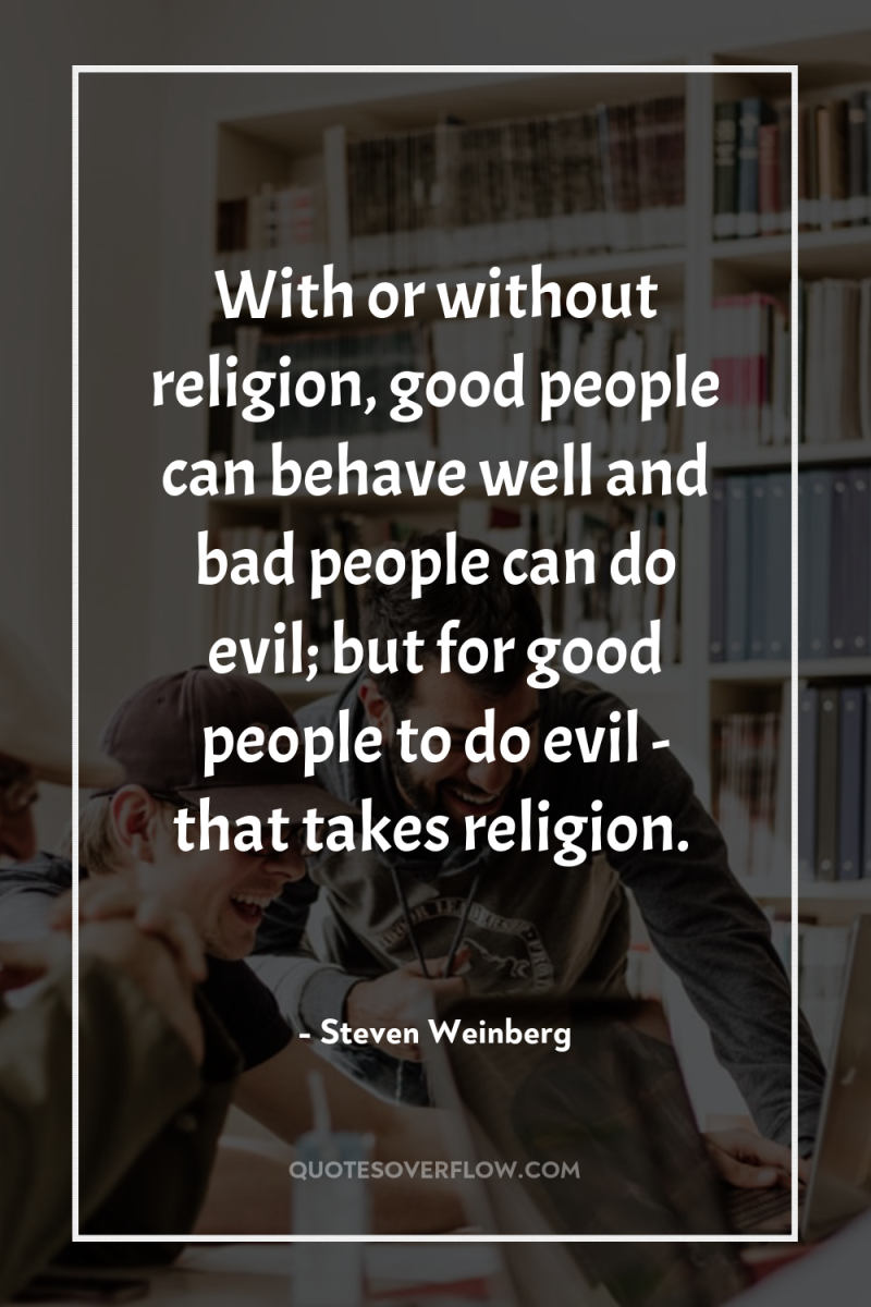 With or without religion, good people can behave well and...