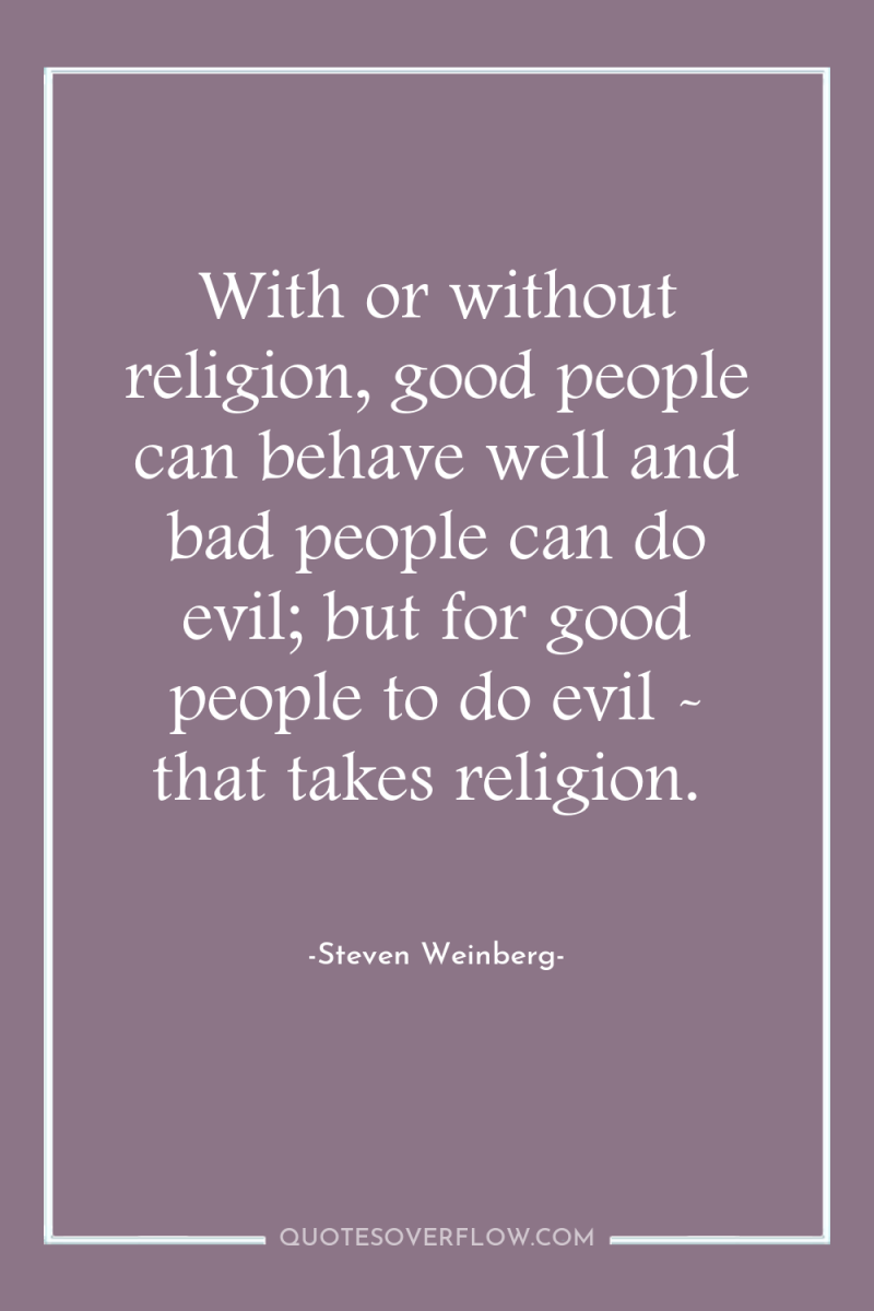 With or without religion, good people can behave well and...