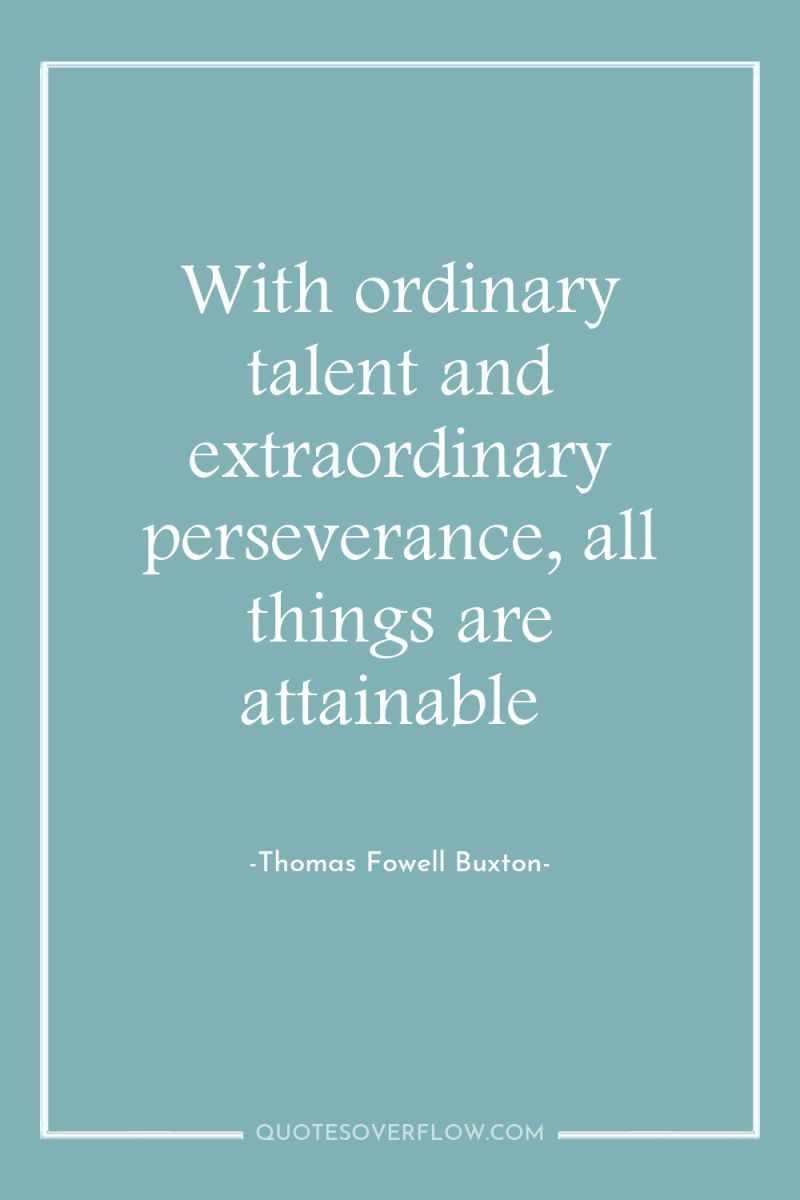With ordinary talent and extraordinary perseverance, all things are attainable 