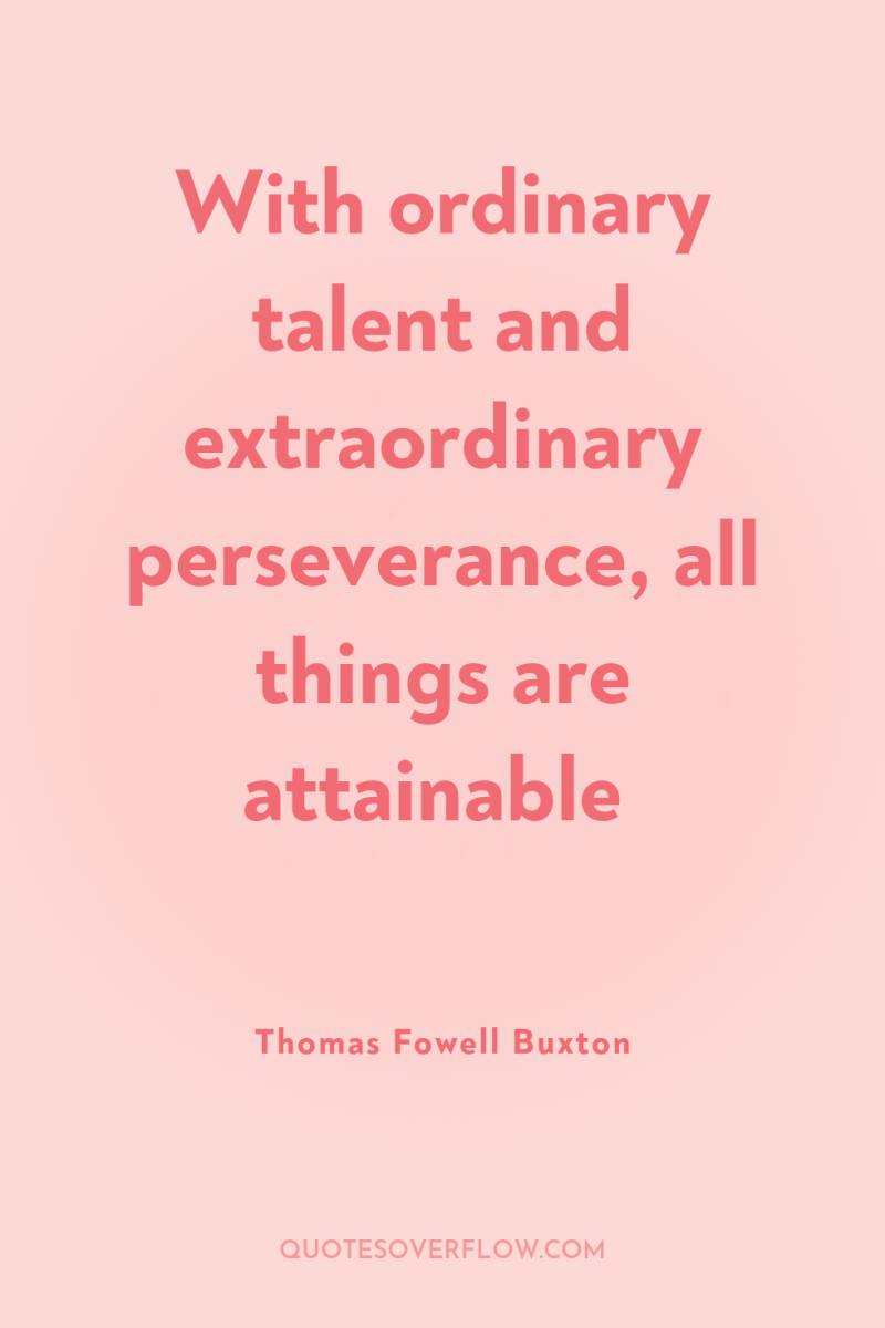 With ordinary talent and extraordinary perseverance, all things are attainable 