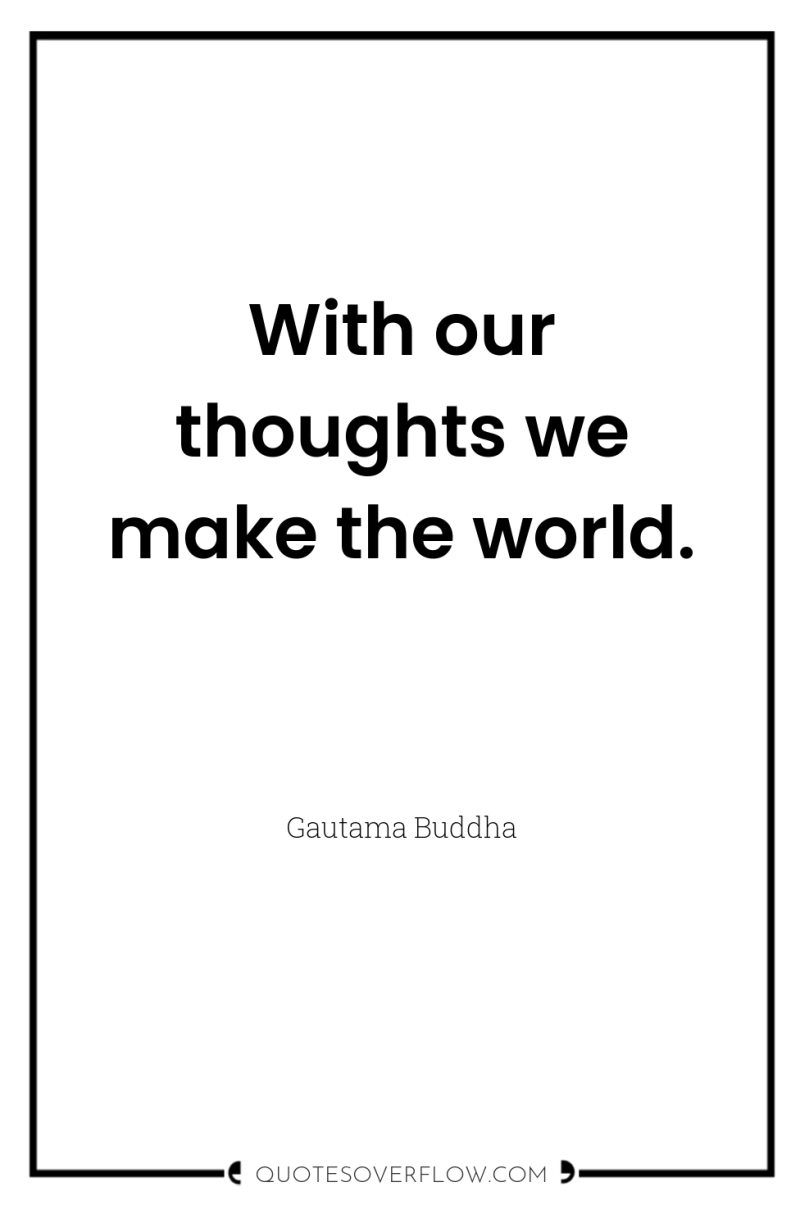 With our thoughts we make the world. 