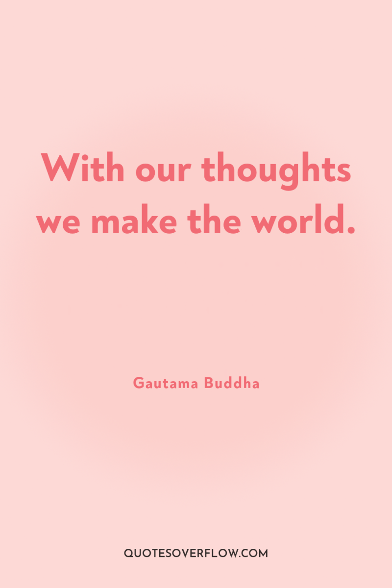 With our thoughts we make the world. 