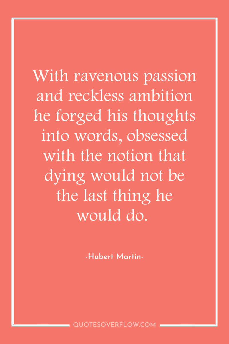 With ravenous passion and reckless ambition he forged his thoughts...