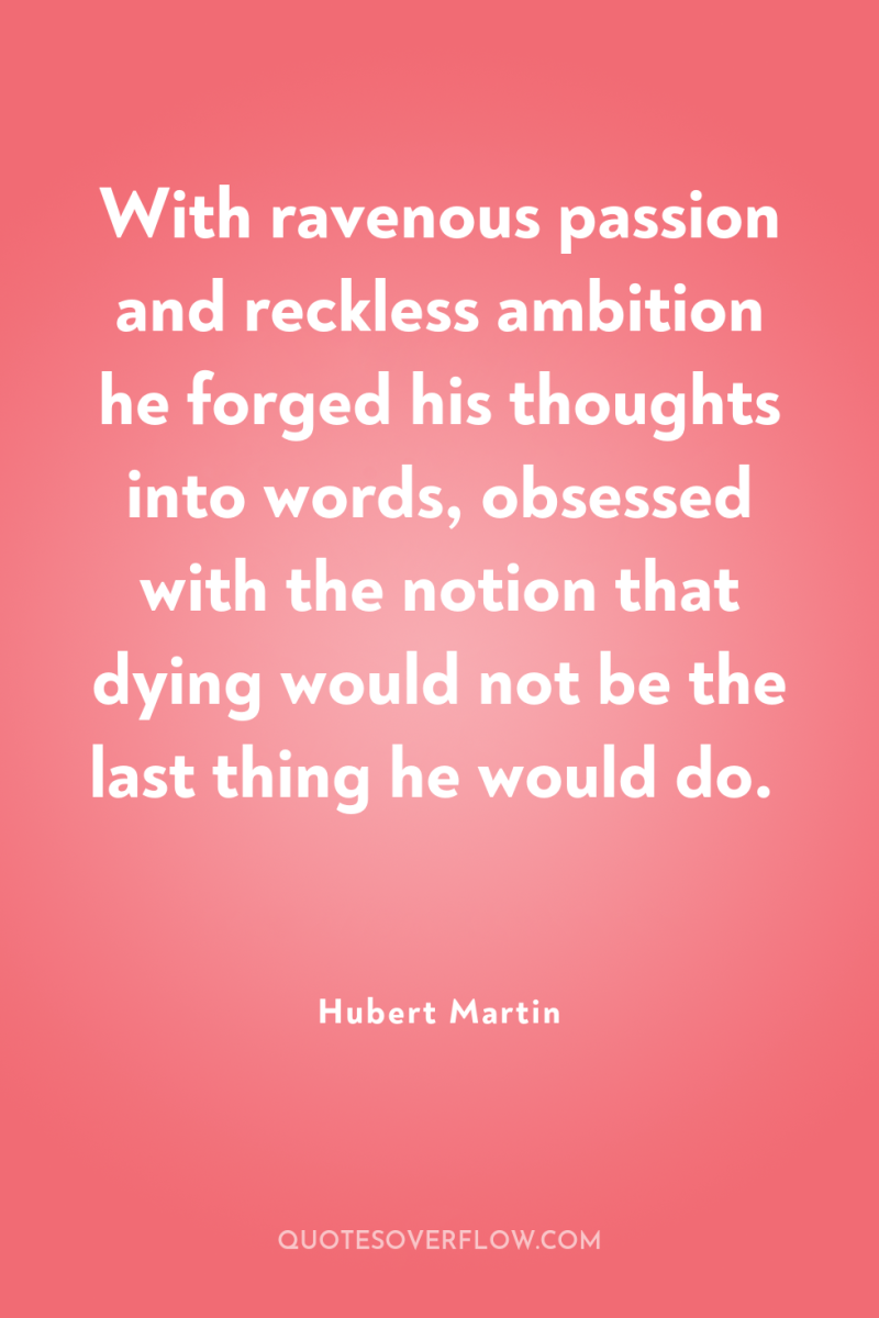 With ravenous passion and reckless ambition he forged his thoughts...