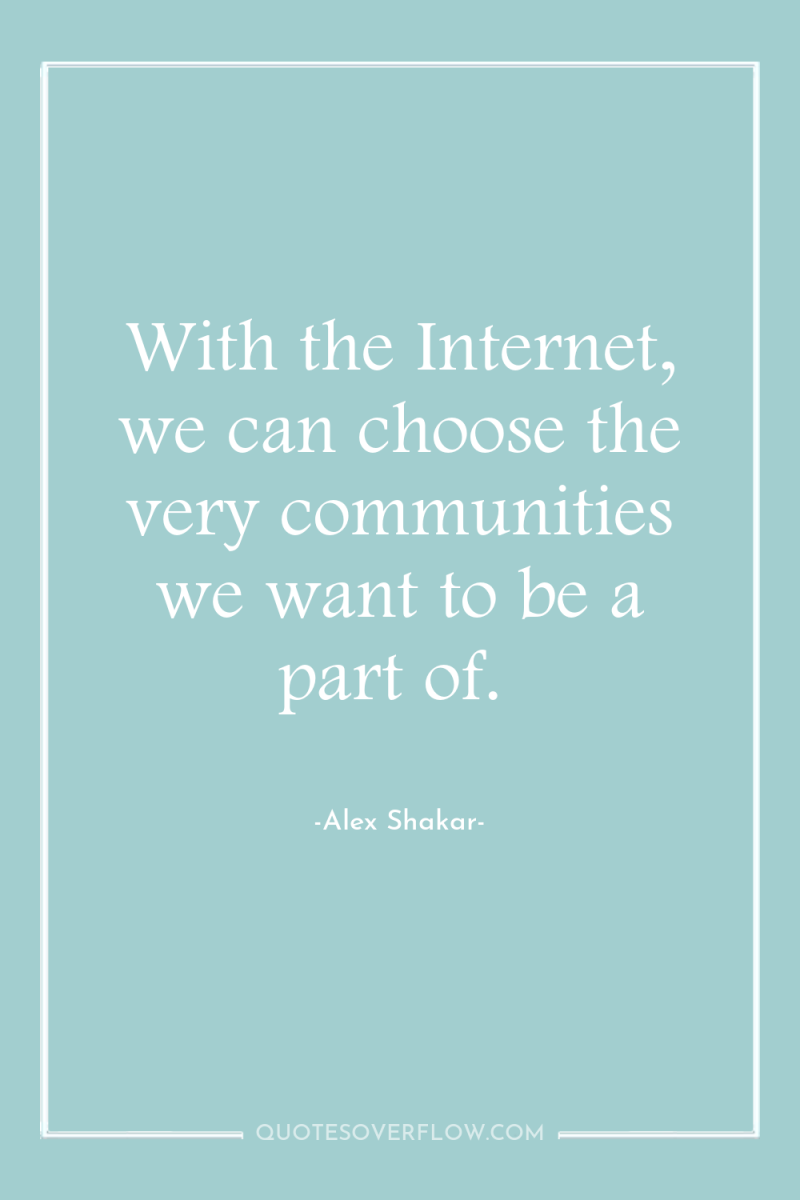 With the Internet, we can choose the very communities we...