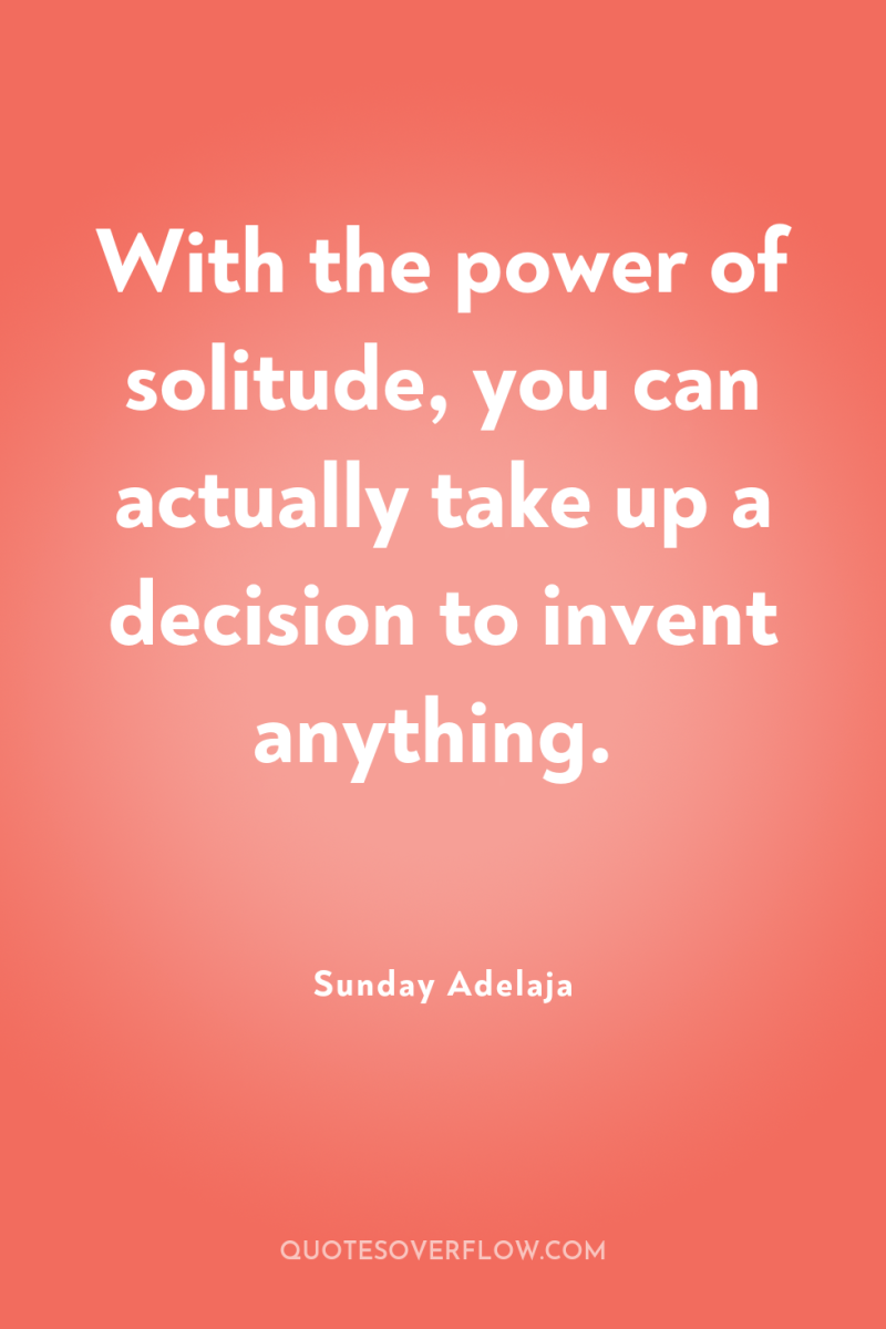 With the power of solitude, you can actually take up...