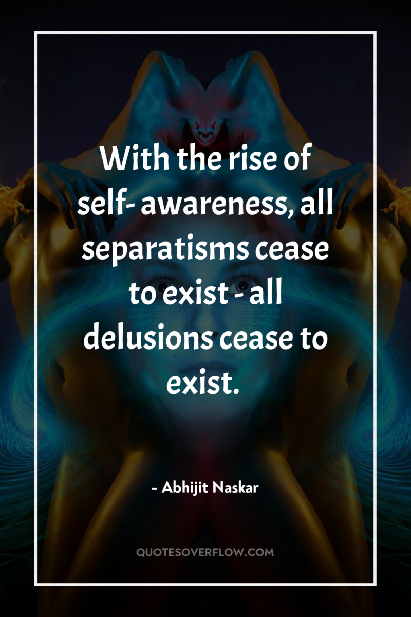 With the rise of self- awareness, all separatisms cease to...