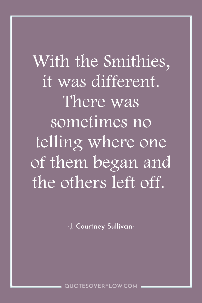 With the Smithies, it was different. There was sometimes no...