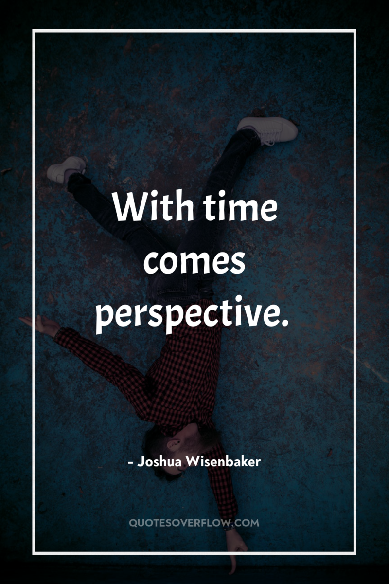 With time comes perspective. 