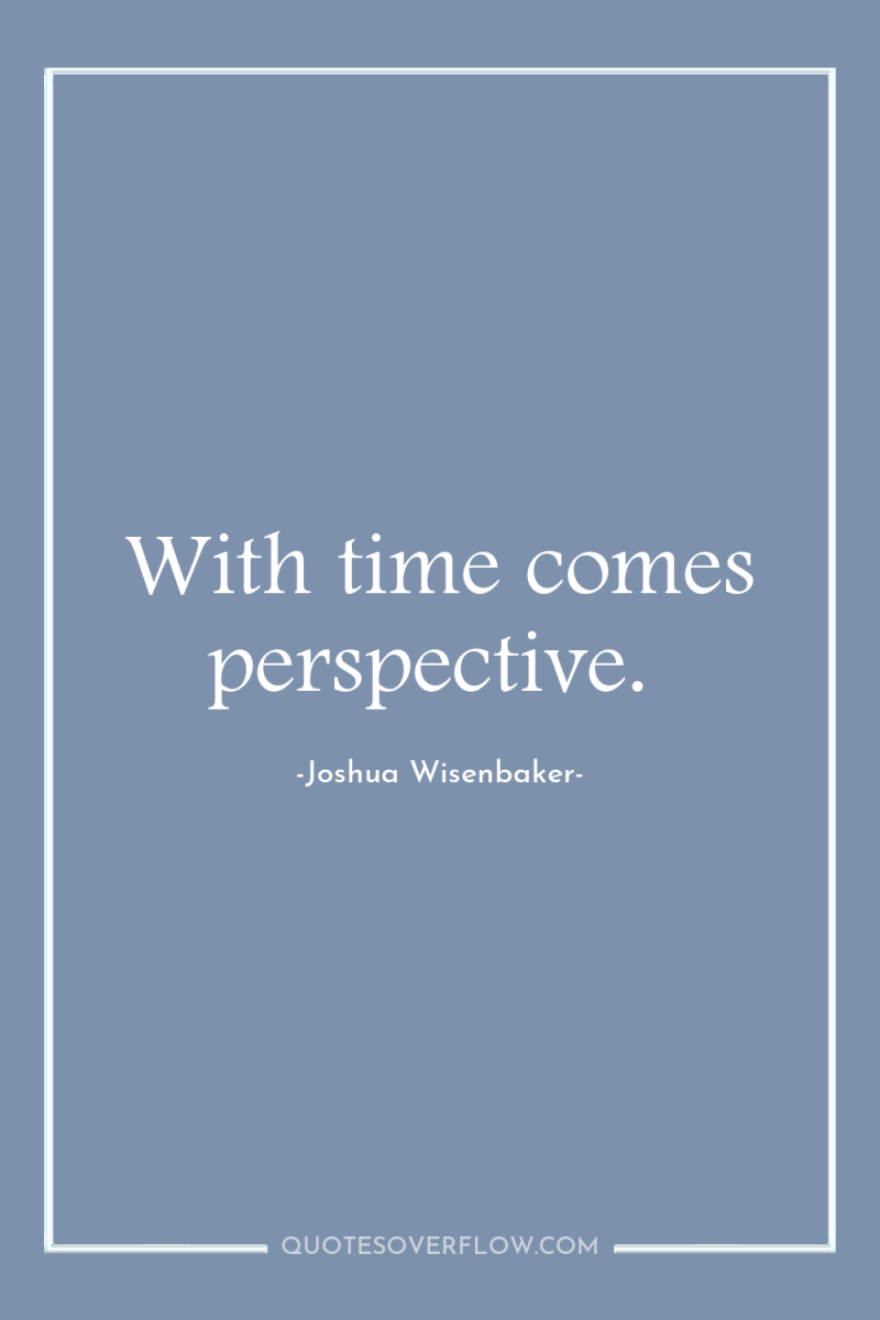 With time comes perspective. 