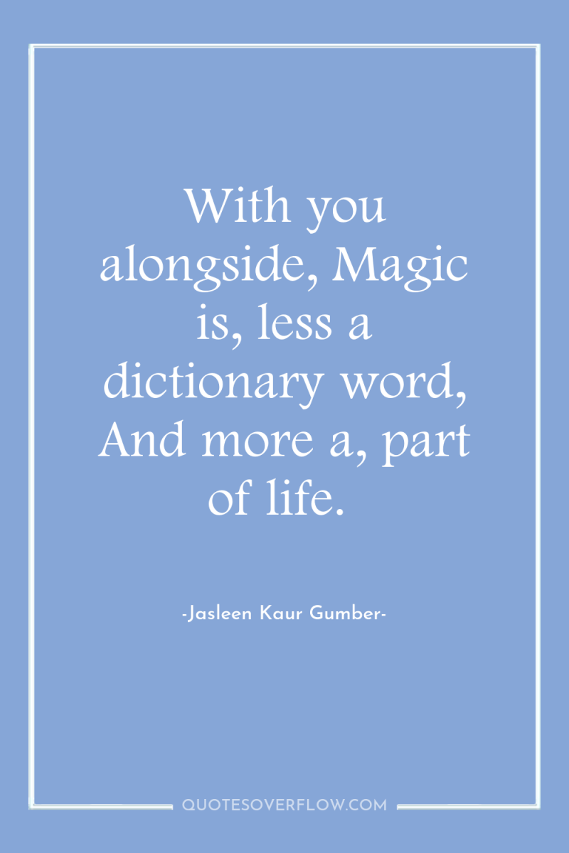 With you alongside, Magic is, less a dictionary word, And...