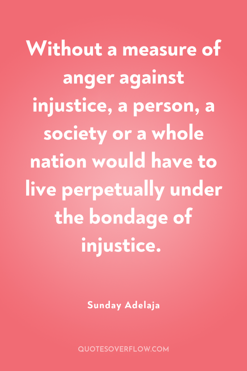 Without a measure of anger against injustice, a person, a...
