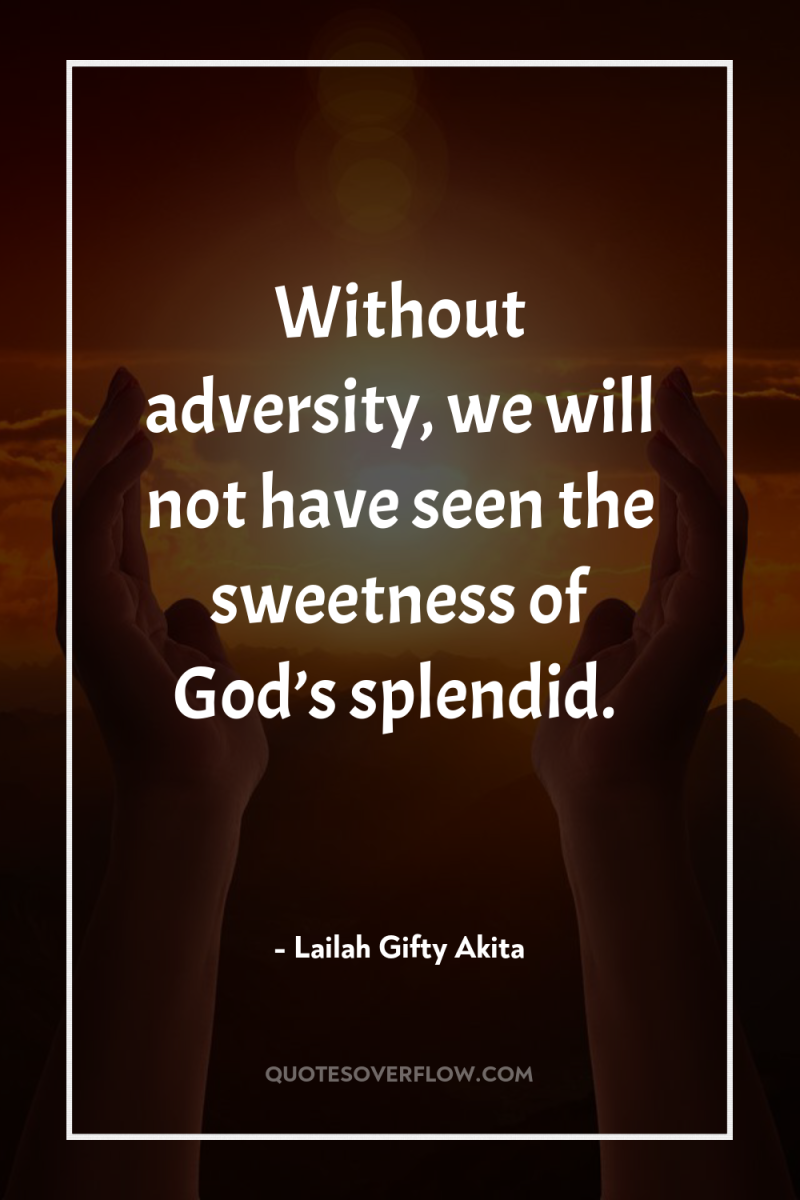 Without adversity, we will not have seen the sweetness of...