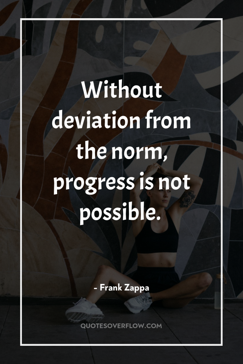 Without deviation from the norm, progress is not possible. 