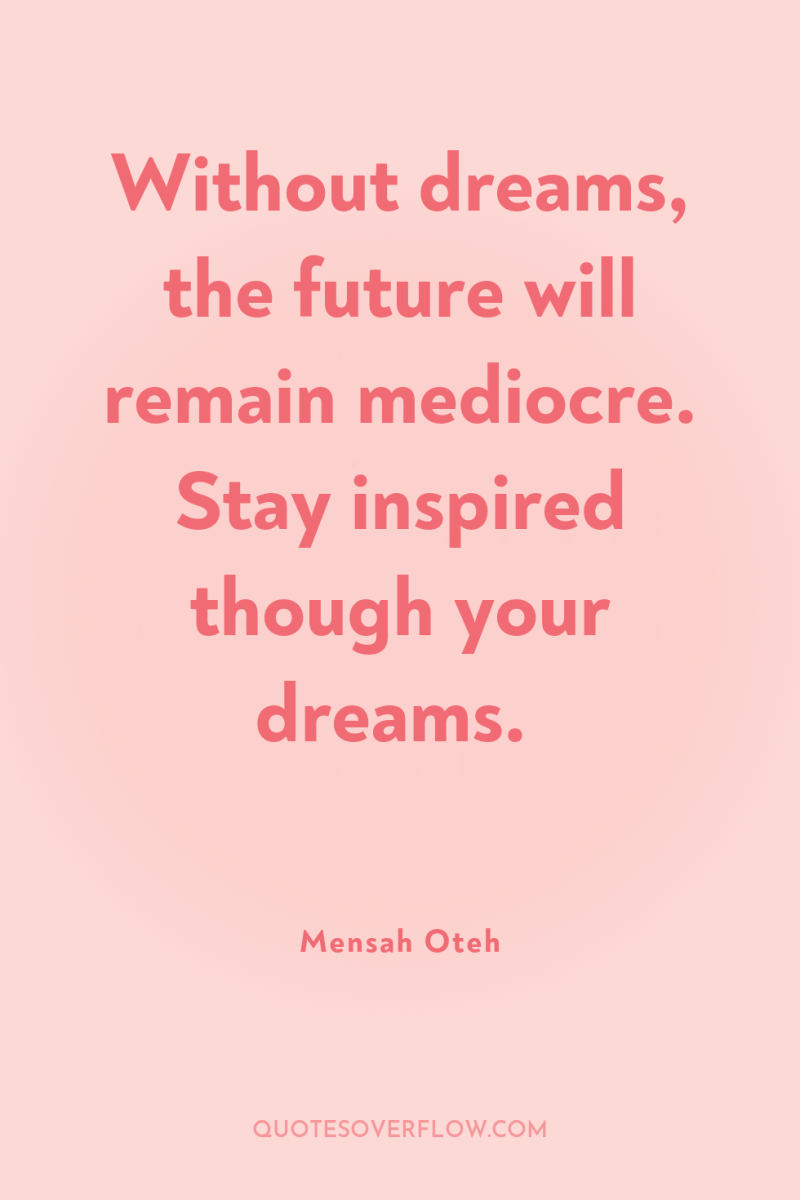 Without dreams, the future will remain mediocre. Stay inspired though...