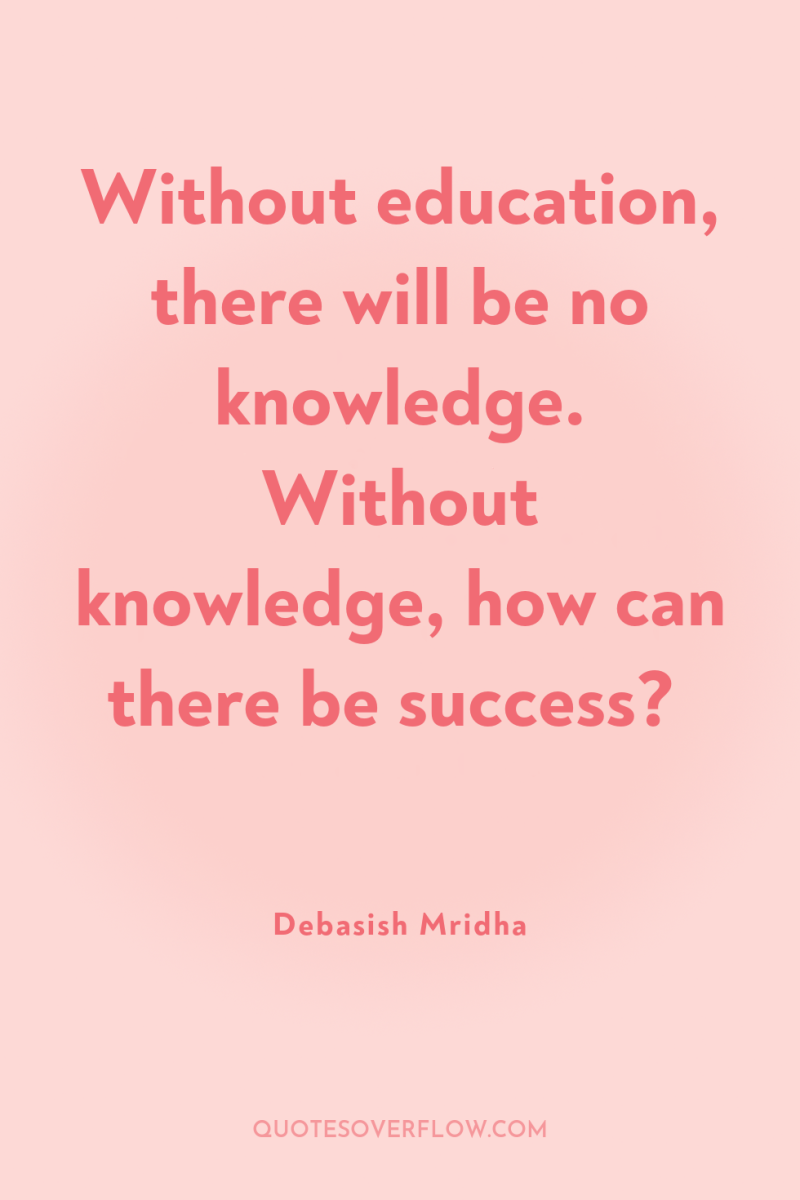 Without education, there will be no knowledge. Without knowledge, how...