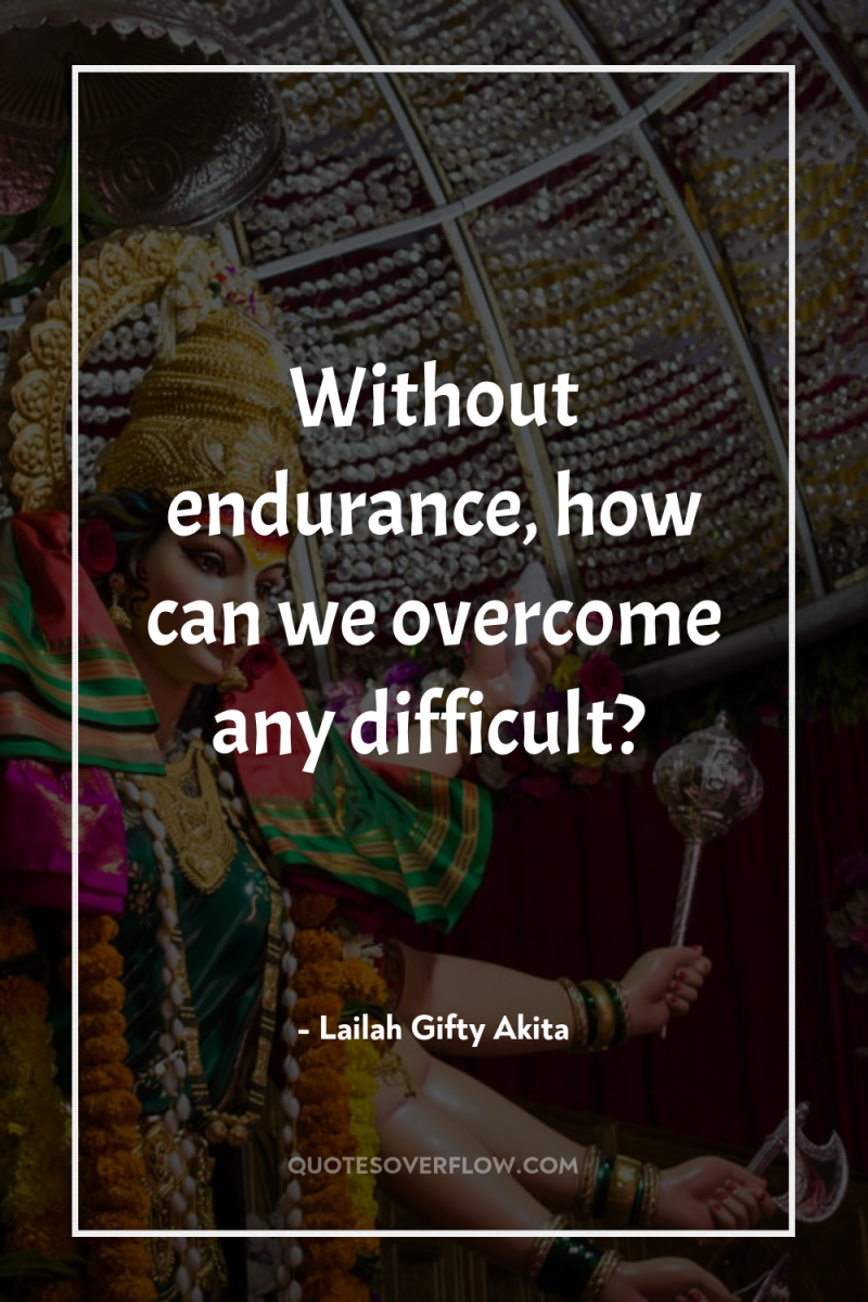 Without endurance, how can we overcome any difficult? 