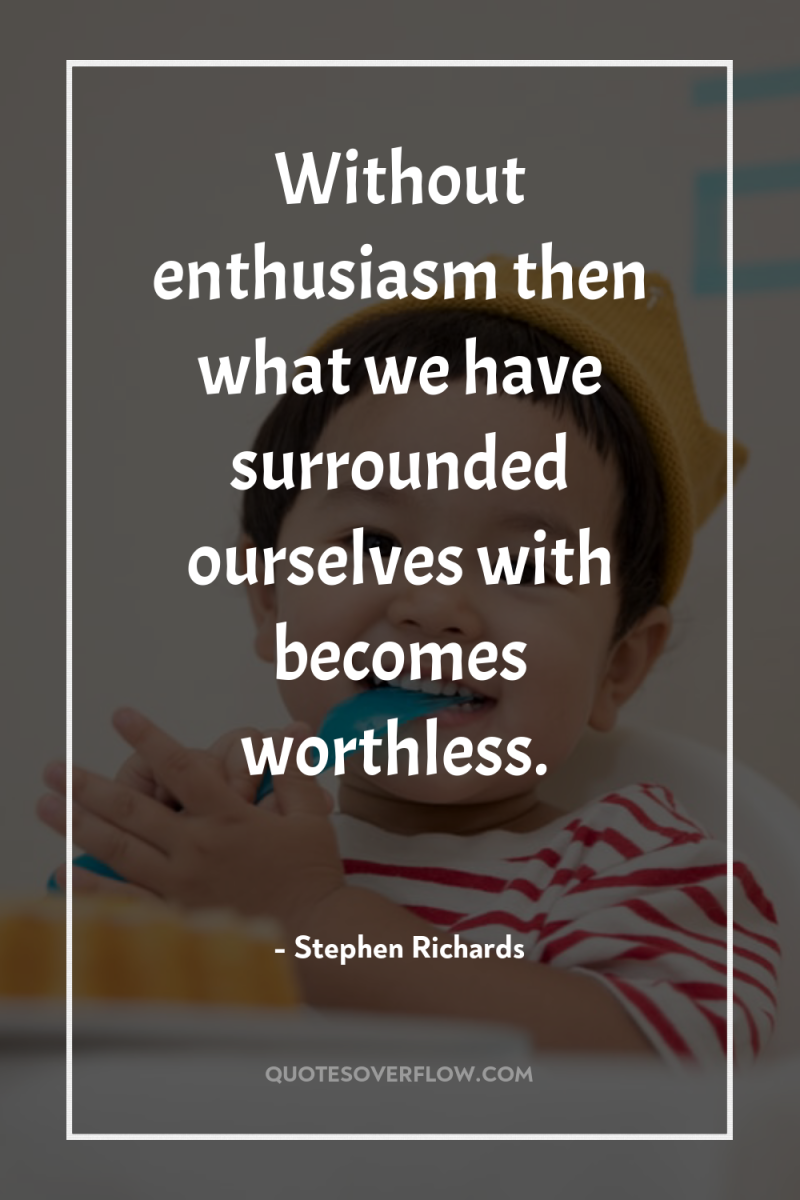 Without enthusiasm then what we have surrounded ourselves with becomes...