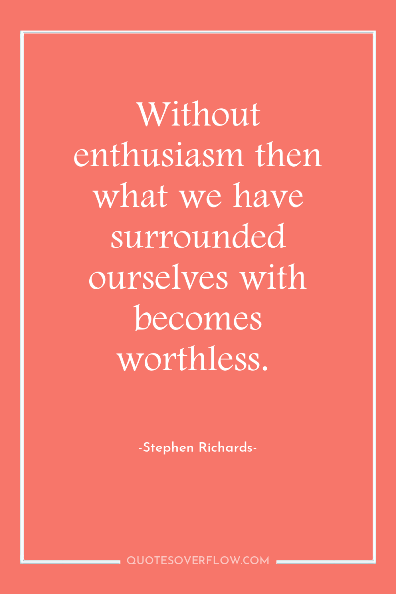 Without enthusiasm then what we have surrounded ourselves with becomes...