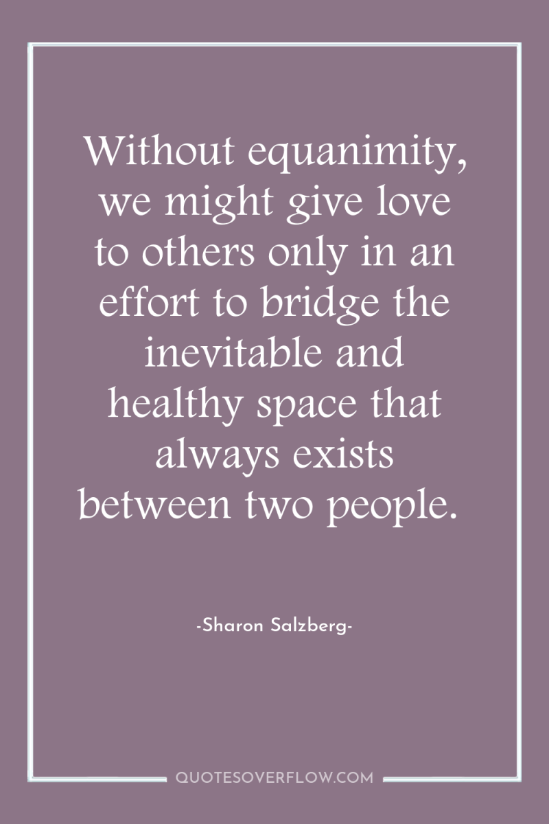 Without equanimity, we might give love to others only in...