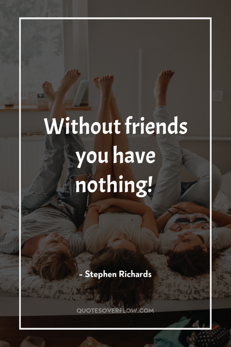 Without friends you have nothing! 