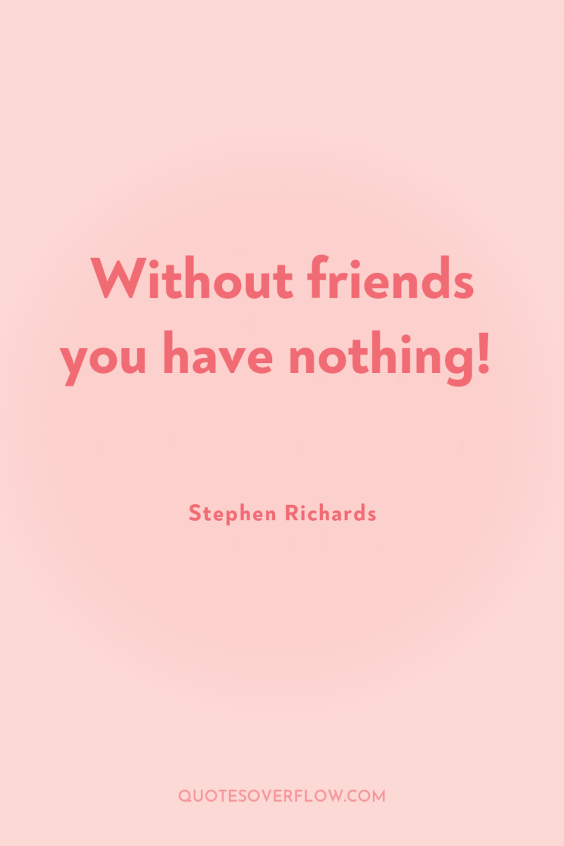 Without friends you have nothing! 