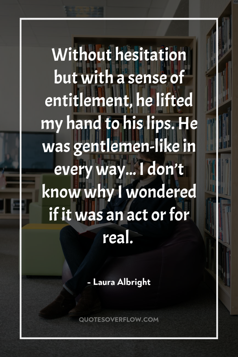 Without hesitation but with a sense of entitlement, he lifted...