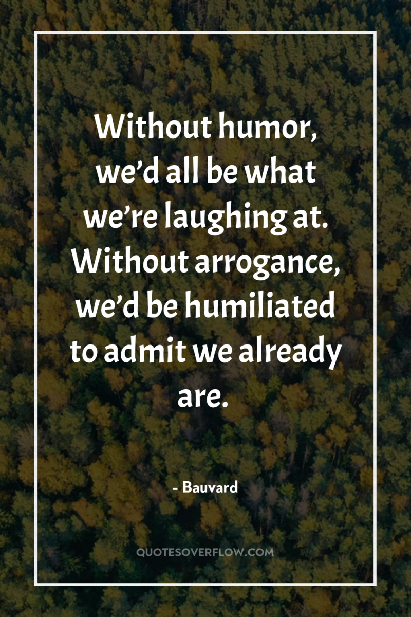 Without humor, we’d all be what we’re laughing at. Without...